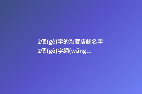 2個(gè)字的淘寶店鋪名字 2個(gè)字網(wǎng)店名字-第1張-店鋪起名-玄機(jī)派